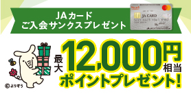 JAカードの新規入会＆ご利用で最大12,000円相当ポイントプレゼント！　詳しくはこちら